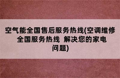 空气能全国售后服务热线(空调维修  全国服务热线  解决您的家电问题)